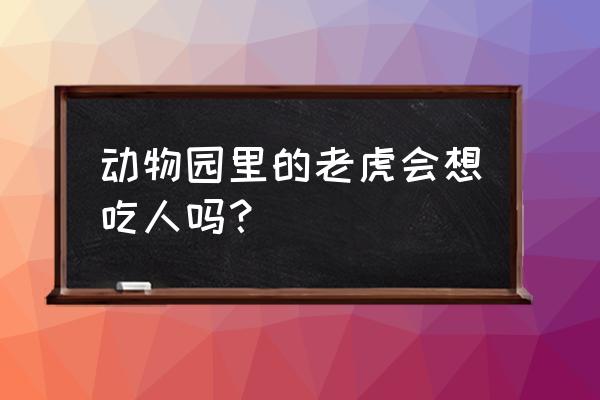 动物园老虎吃人 动物园里的老虎会想吃人吗？