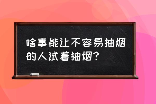 不会抽烟怎么学 啥事能让不容易抽烟的人试着抽烟？