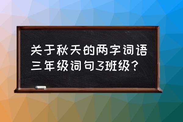 描写秋天景色的两字词语 关于秋天的两字词语三年级词句3班级？