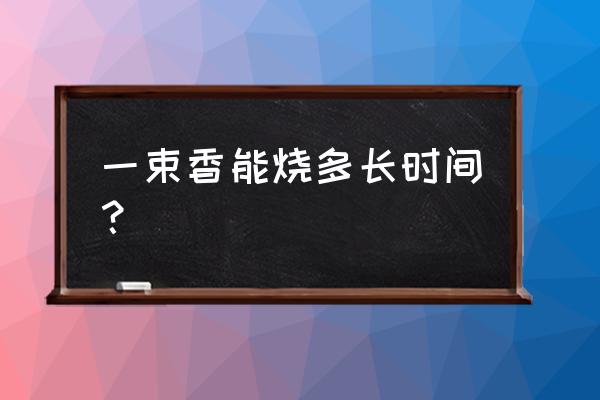 一炷香的时间是多长时间 一束香能烧多长时间？