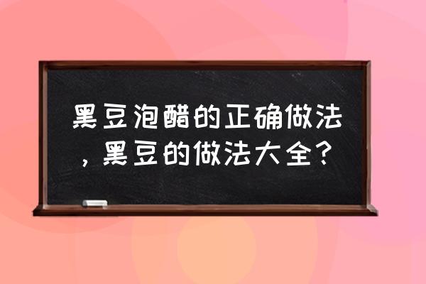 米醋泡黑豆的正确做法 黑豆泡醋的正确做法，黑豆的做法大全？