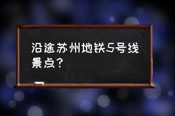 苏州地铁5号线站点 沿途苏州地铁5号线景点？