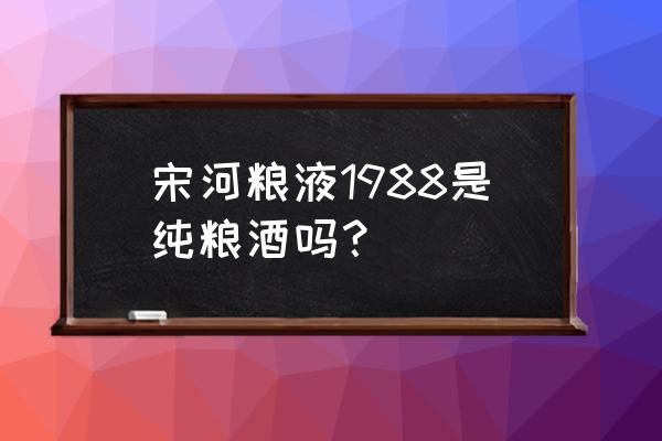 宋河粮液1988 宋河粮液1988是纯粮酒吗？