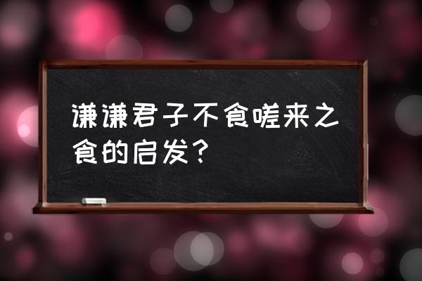 不吃嗟来之食告诉我们什么 谦谦君子不食嗟来之食的启发？