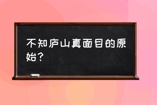 不识庐山真面目的原因 不知庐山真面目的原始？