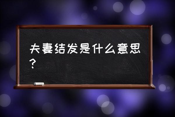 结发为夫妻是什么意思 夫妻结发是什么意思？