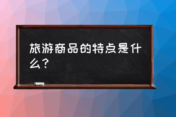 有特色的旅游商品 旅游商品的特点是什么？