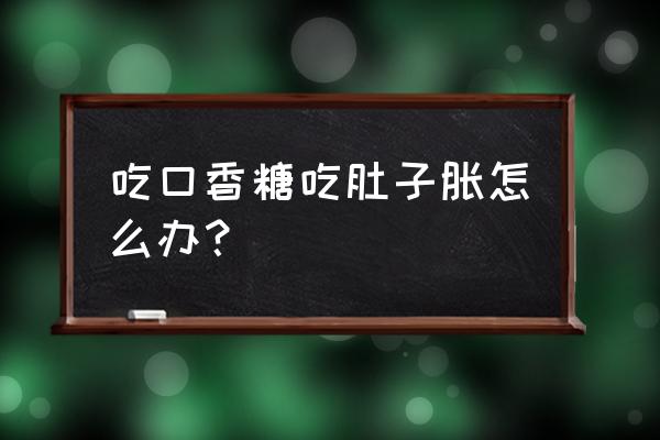 口香糖吃太多 吃口香糖吃肚子胀怎么办？