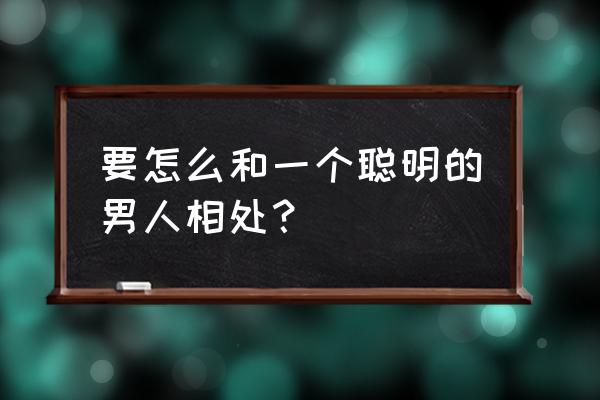 聪明腼腆的男人怎么相处 要怎么和一个聪明的男人相处？