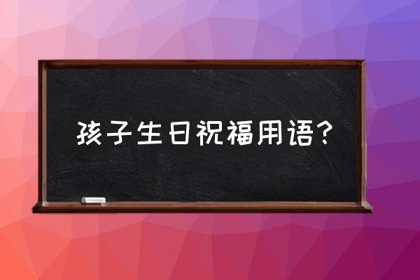 写给宝宝生日的祝福语 孩子生日祝福用语？