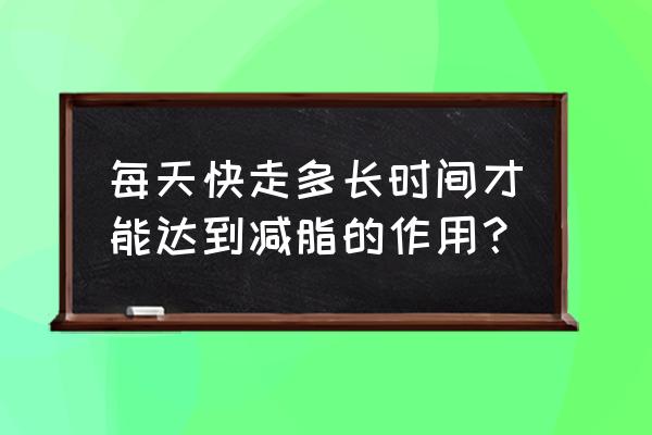 每天快走多久能减肥 每天快走多长时间才能达到减脂的作用？