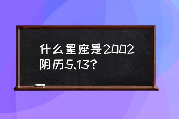 阴历5月13出生命 什么星座是2002阴历5.13？