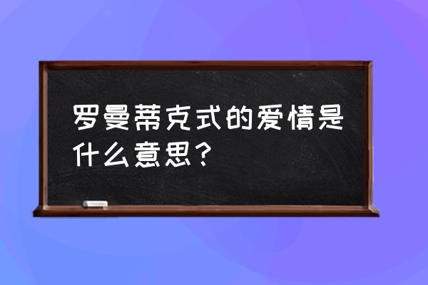 罗曼蒂克的爱情啥意思 罗曼蒂克式的爱情是什么意思？