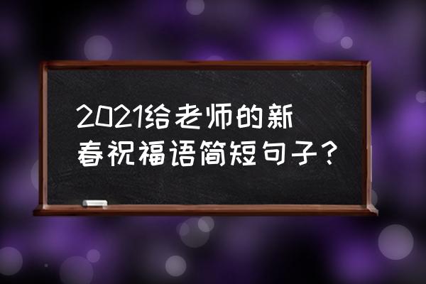 对老师的新年祝福 2021给老师的新春祝福语简短句子？