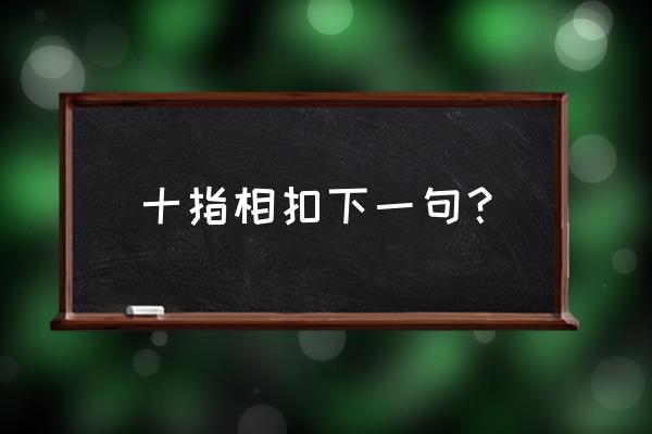 十指相扣下一句 十指相扣下一句？