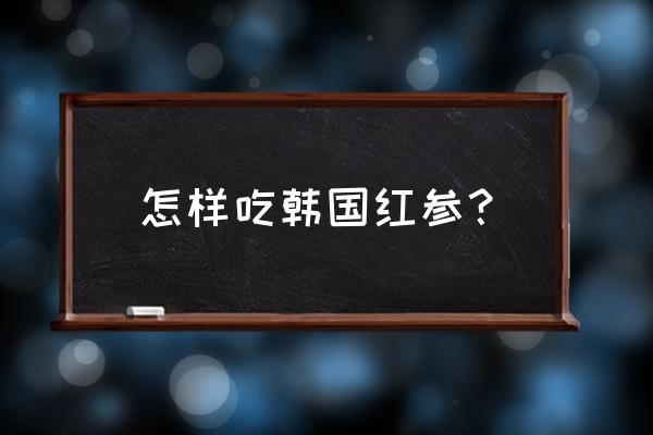 红参的吃法和用量禁忌 怎样吃韩国红参？