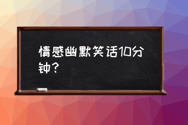 情感幽默精品笑话 情感幽默笑话10分钟？