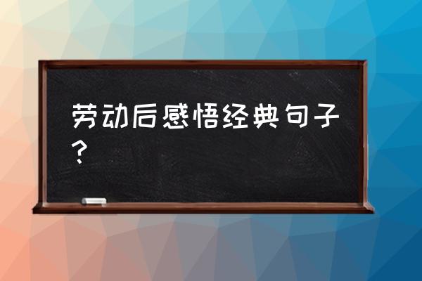 关于劳动感言 劳动后感悟经典句子？