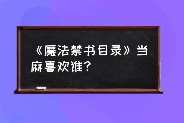 神裂火织喜欢谁 《魔法禁书目录》当麻喜欢谁？