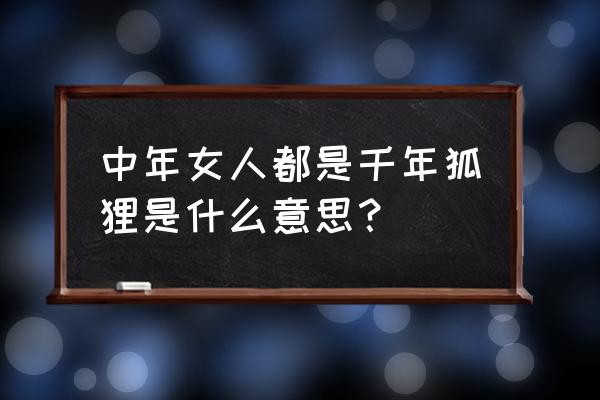 都是千年的狐狸精 中年女人都是千年狐狸是什么意思？