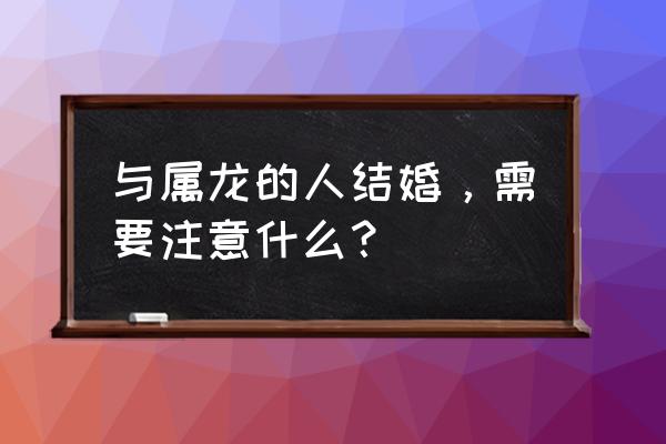 属龙人最佳婚配 与属龙的人结婚，需要注意什么？