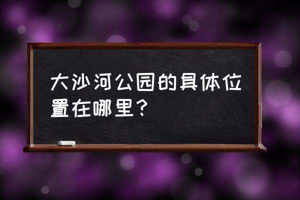 大沙河公园介绍 大沙河公园的具体位置在哪里？