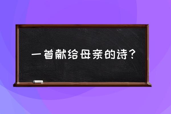 写一首送给母亲的诗 一首献给母亲的诗？