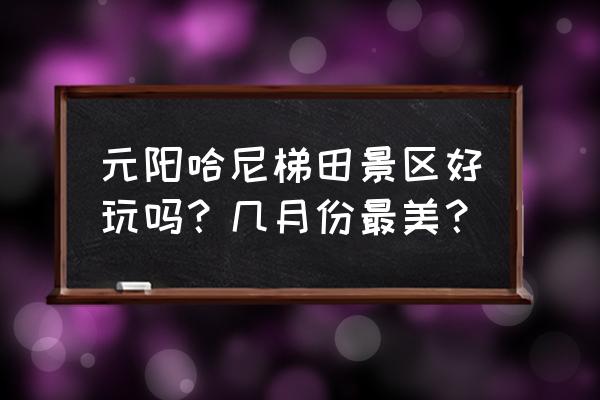 红河哈尼梯田村落 元阳哈尼梯田景区好玩吗？几月份最美？