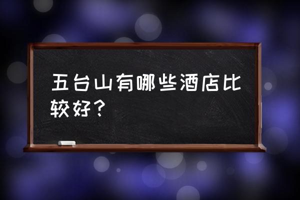 五台山附近住宿 五台山有哪些酒店比较好？