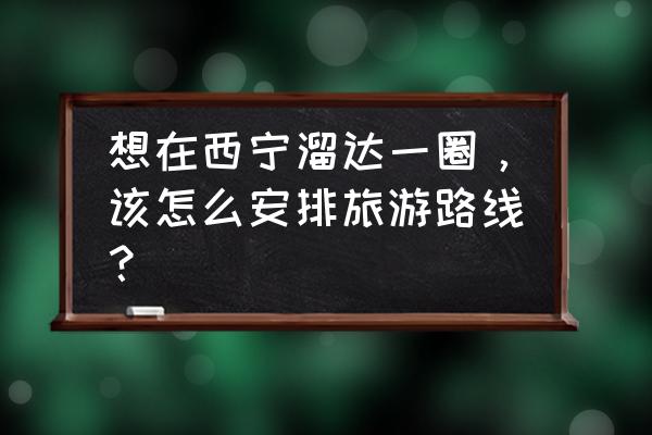 西宁自由行旅游攻略 想在西宁溜达一圈，该怎么安排旅游路线？