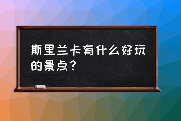 斯里兰卡旅游必去景点 斯里兰卡有什么好玩的景点？