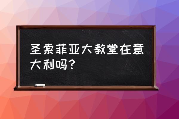 圣索菲亚大教堂在哪儿啊 圣索菲亚大教堂在意大利吗？