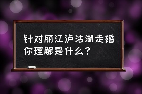 泸沽湖走婚是怎么回事 针对丽江泸沽湖走婚你理解是什么？