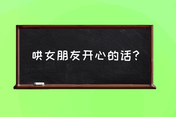 哄女朋友开心的话 哄女朋友开心的话？