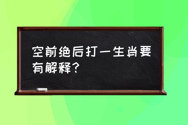 空前绝后的动物 空前绝后打一生肖要有解释？