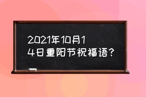 重阳节祝福语简短 最新版 2021年10月14日重阳节祝福语？