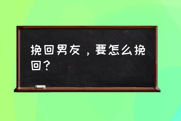 挽回男友的方法 挽回男友，要怎么挽回？