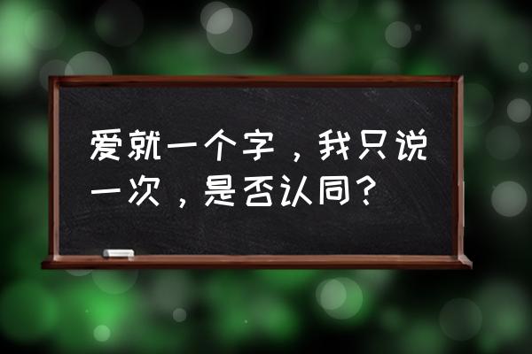 爱就一个字我只说 爱就一个字，我只说一次，是否认同？