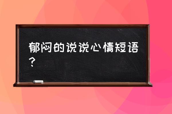 表示郁闷的心情短语 郁闷的说说心情短语？