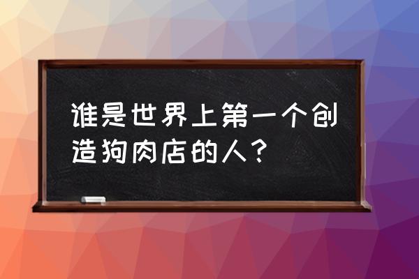 樊哙狗肉怎么出名的 谁是世界上第一个创造狗肉店的人？