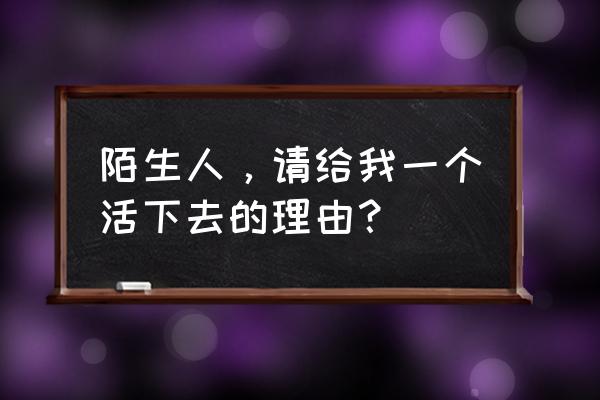 请给我个理由 陌生人，请给我一个活下去的理由？