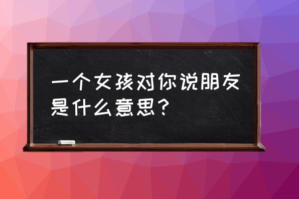 一份友谊已走到尽头 一个女孩对你说朋友是什么意思？