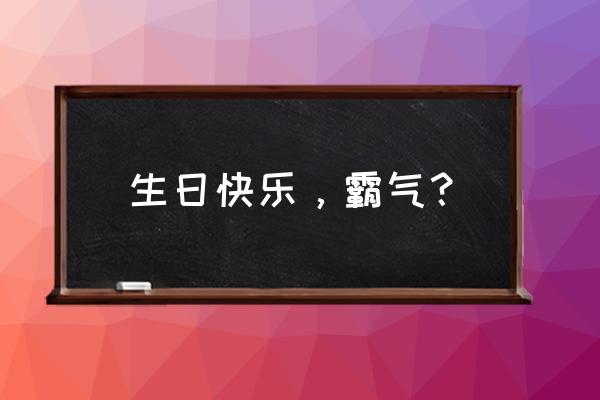 生日快乐的说说霸气 生日快乐，霸气？