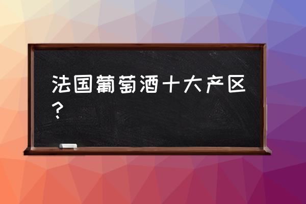 法国著名葡萄酒产区 法国葡萄酒十大产区？