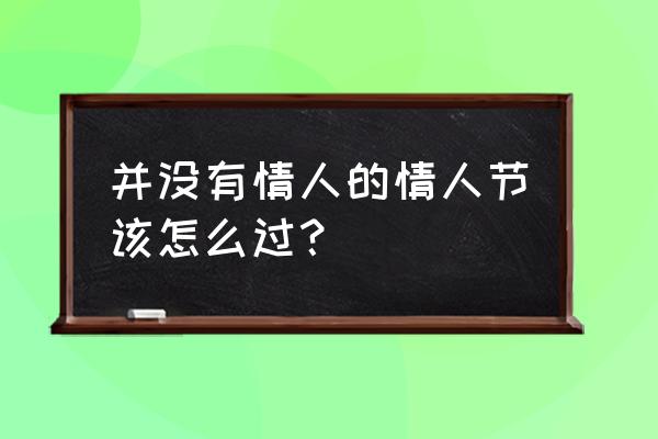 情人节没有情人怎么过 并没有情人的情人节该怎么过？