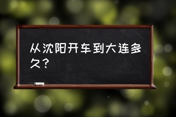 沈阳到大连多少公里 从沈阳开车到大连多久？