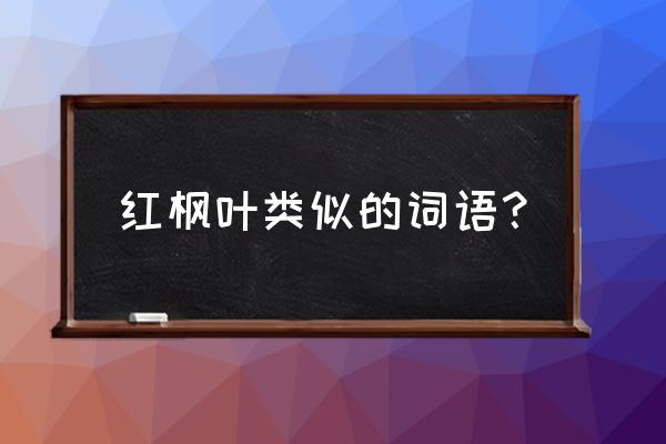 啥啥的枫叶 红枫叶类似的词语？