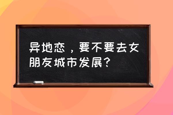 恋爱中的城市没看懂 异地恋，要不要去女朋友城市发展？