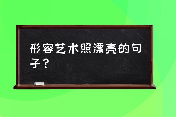 发艺术照的经典说说 形容艺术照漂亮的句子？