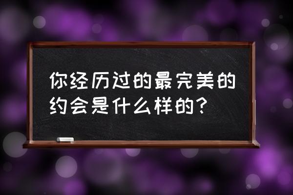 完美约会是什么样子的 你经历过的最完美的约会是什么样的？